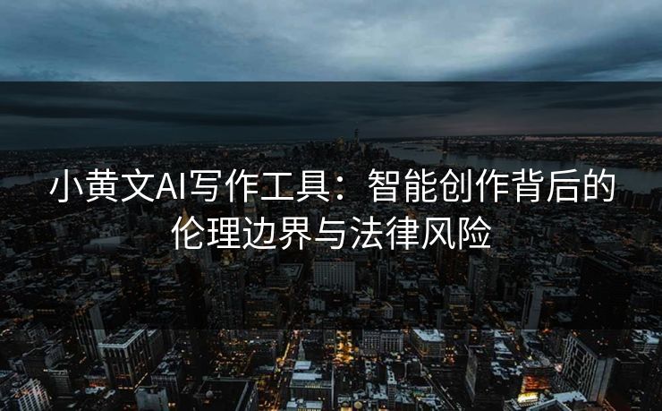 小黄文AI写作工具：智能创作背后的伦理边界与法律风险