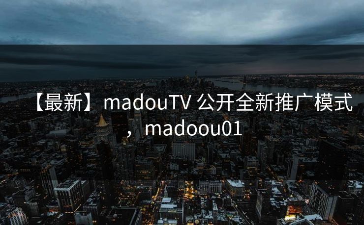 【最新】madouTV 公开全新推广模式,madoou01 【最新】madouTV 公开全新推广模式,madoou01
