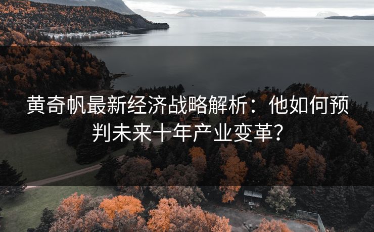 黄奇帆最新经济战略解析:他如何预判未来十年产业变革? 黄奇帆最新经济战略解析:他如何预判未来十年产业变革?