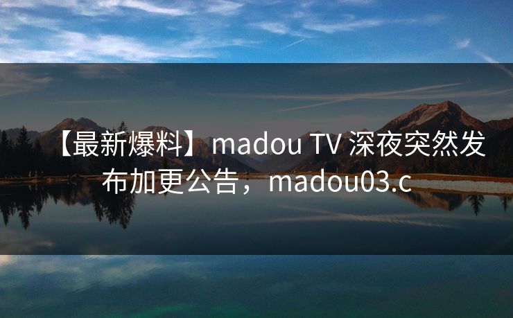 【最新爆料】madou TV 深夜突然发布加更公告，madou03.c