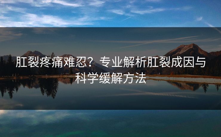 肛裂疼痛难忍？专业解析肛裂成因与科学缓解方法