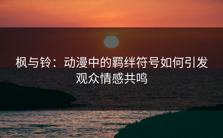 枫与铃：动漫中的羁绊符号如何引发观众情感共鸣