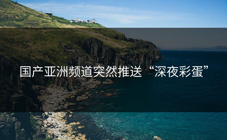 国产亚洲频道突然推送“深夜彩蛋”