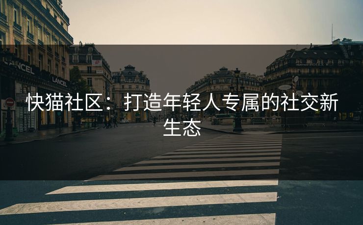 快猫社区:打造年轻人专属的社交新生态 快猫社区:打造年轻人专属的社交新生态