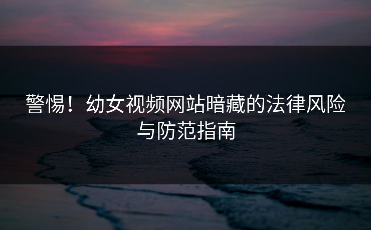 警惕!幼女视频网站暗藏的法律风险与防范指南 警惕!幼女视频网站暗藏的法律风险与防范指南