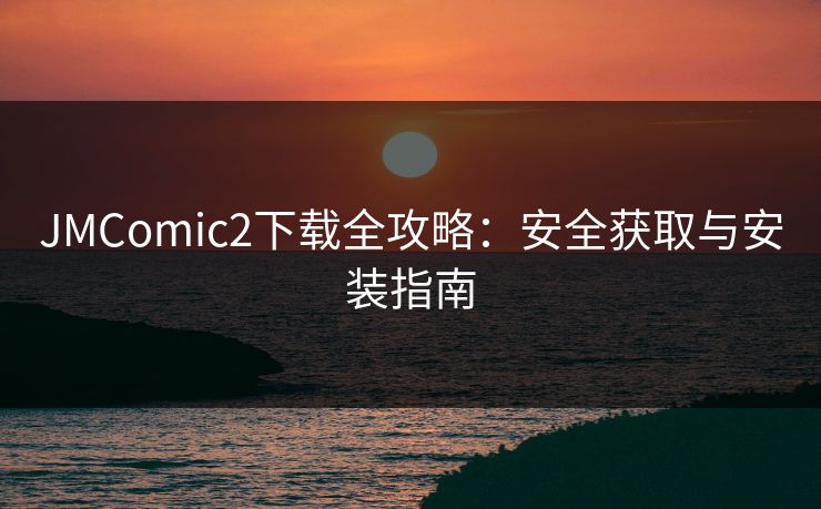 JMComic2下载全攻略：安全获取与安装指南
