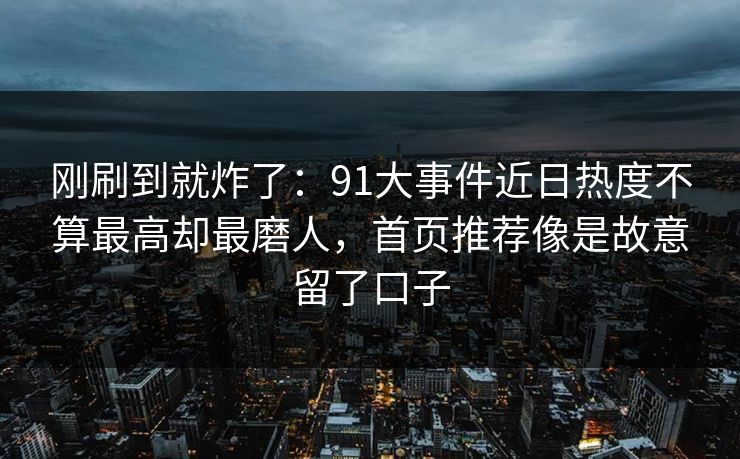 刚刷到就炸了：91大事件近日热度不算最高却最磨人，首页推荐像是故意留了口子