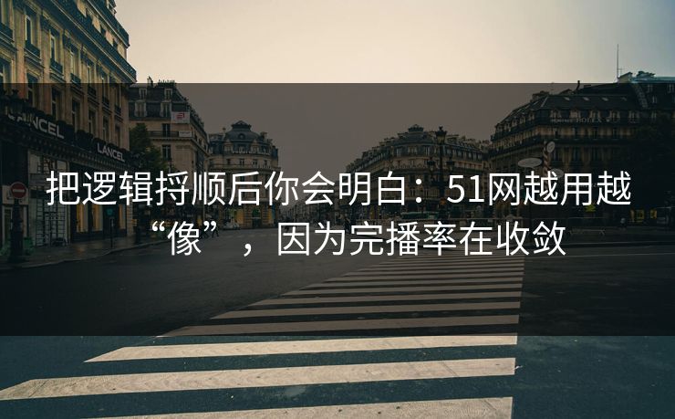 把逻辑捋顺后你会明白：51网越用越“像”，因为完播率在收敛