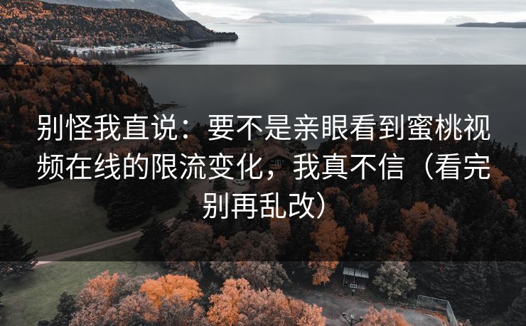 别怪我直说：要不是亲眼看到蜜桃视频在线的限流变化，我真不信（看完别再乱改）