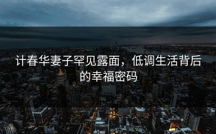 计春华妻子罕见露面，低调生活背后的幸福密码