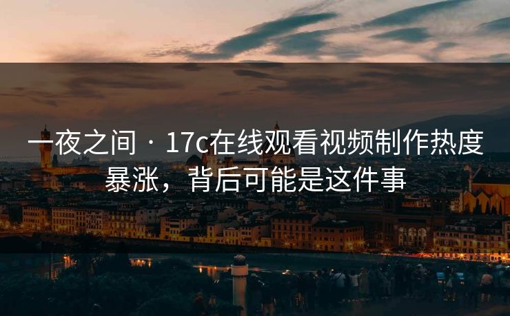 一夜之间 · 17c在线观看视频制作热度暴涨，背后可能是这件事