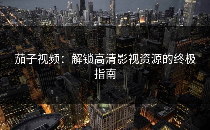 茄子视频：解锁高清影视资源的终极指南