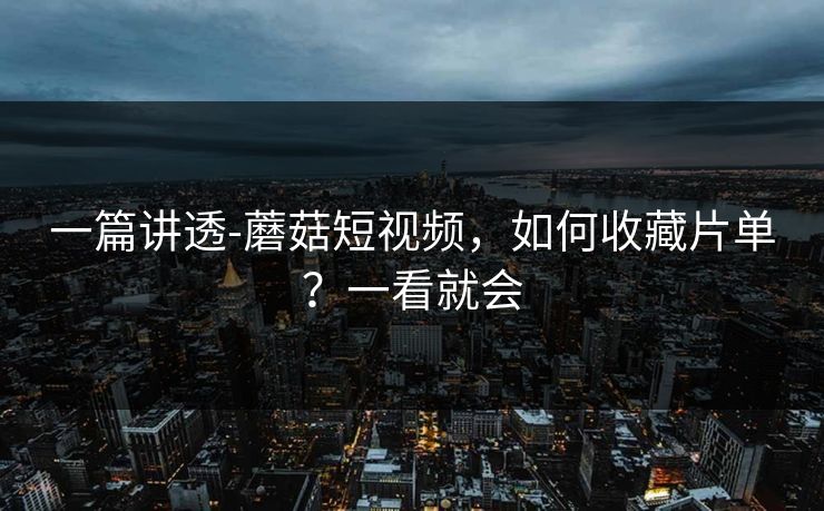 一篇讲透-蘑菇短视频，如何收藏片单？一看就会