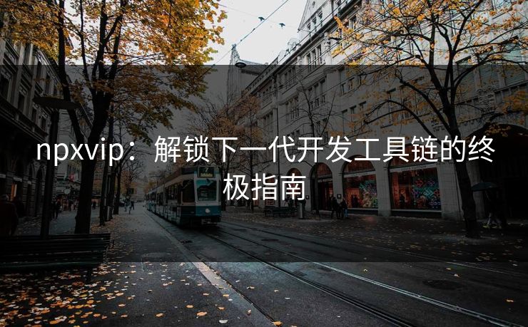 npxvip：解锁下一代开发工具链的终极指南