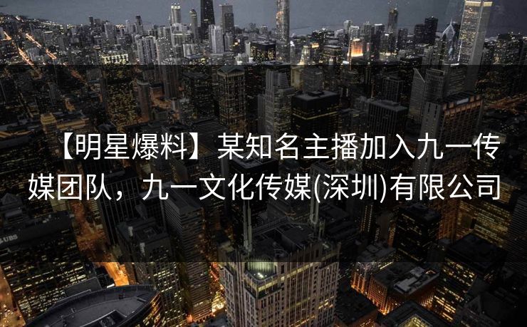 【明星爆料】某知名主播加入九一传媒团队，九一文化传媒(深圳)有限公司