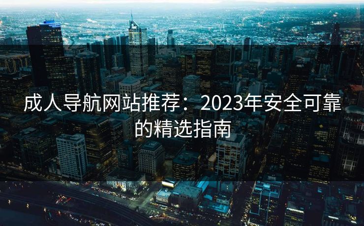 成人导航网站推荐：2023年安全可靠的精选指南