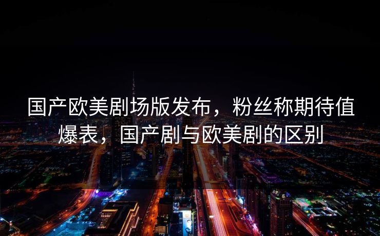 国产欧美剧场版发布，粉丝称期待值爆表，国产剧与欧美剧的区别