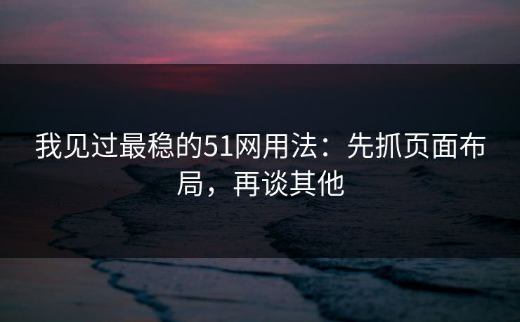 我见过最稳的51网用法：先抓页面布局，再谈其他