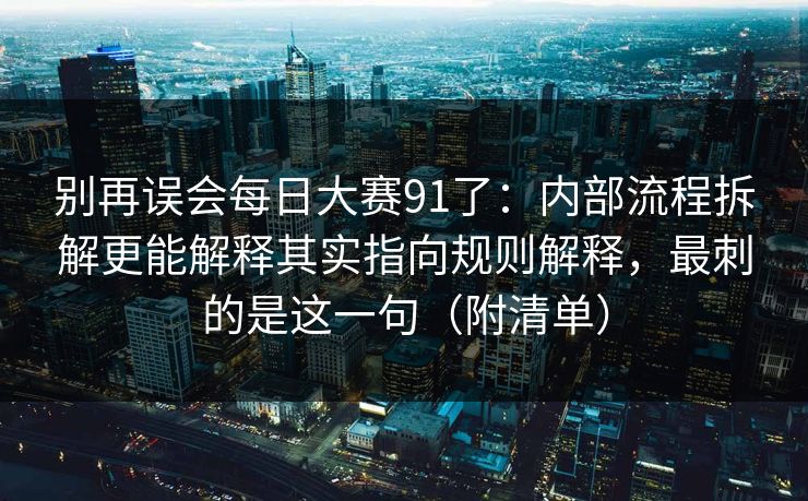 别再误会每日大赛91了：内部流程拆解更能解释其实指向规则解释，最刺的是这一句（附清单）