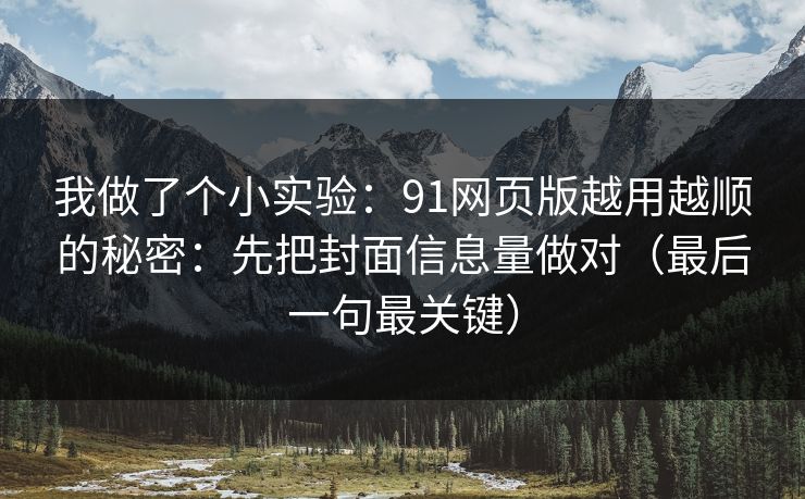 我做了个小实验：91网页版越用越顺的秘密：先把封面信息量做对（最后一句最关键）