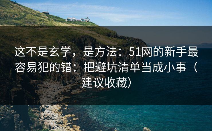 这不是玄学，是方法：51网的新手最容易犯的错：把避坑清单当成小事（建议收藏）