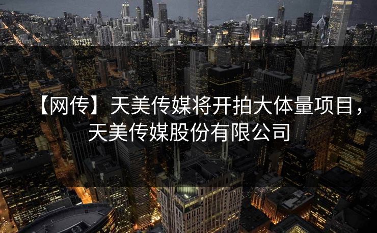 【网传】天美传媒将开拍大体量项目，天美传媒股份有限公司